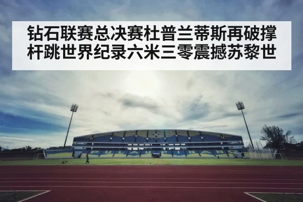 钻石联赛总决赛杜普兰蒂斯再破撑杆跳世界纪录六米三零震撼苏黎世