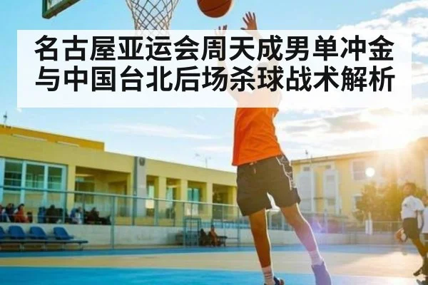 名古屋亚运会周天成男单冲金与中国台北后场杀球战术解析