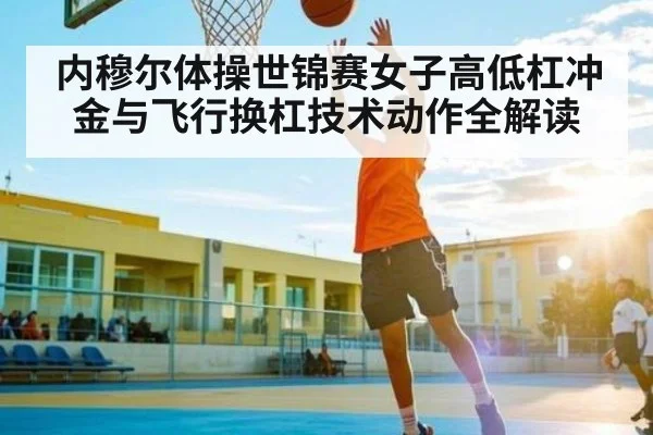 内穆尔体操世锦赛女子高低杠冲金与飞行换杠技术动作全解读