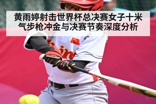 黄雨婷射击世界杯总决赛女子十米气步枪冲金与决赛节奏深度分析