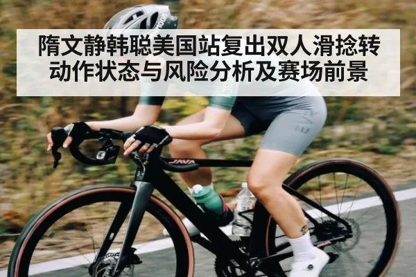 隋文静韩聪美国站复出双人滑捻转动作状态与风险分析及赛场前景
