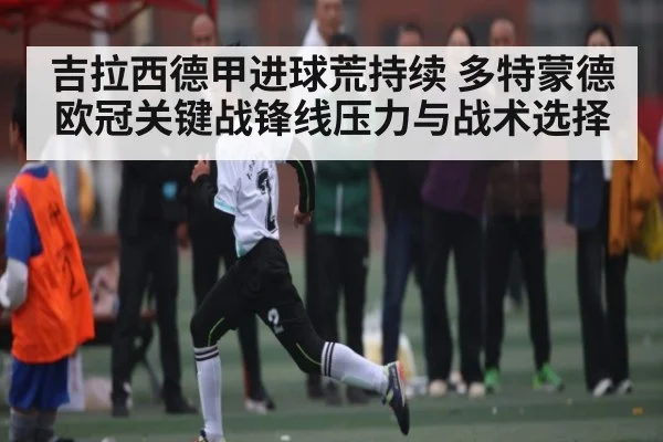 吉拉西德甲进球荒持续 多特蒙德欧冠关键战锋线压力与战术选择