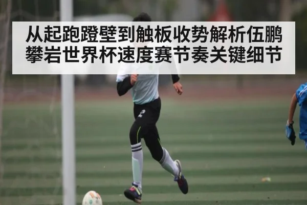 从起跑蹬壁到触板收势解析伍鹏攀岩世界杯速度赛节奏关键细节