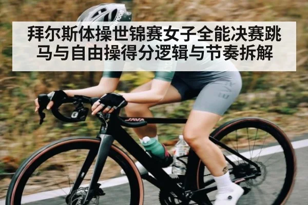拜尔斯体操世锦赛女子全能决赛跳马与自由操得分逻辑与节奏拆解